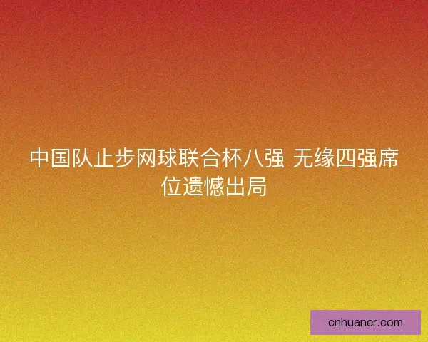 中国队止步网球联合杯八强 无缘四强席位遗憾出局