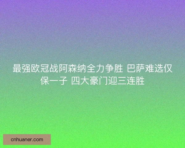 最强欧冠战阿森纳全力争胜 巴萨难选仅保一子 四大豪门迎三连胜