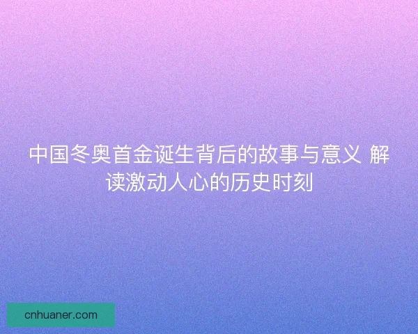 中国冬奥首金诞生背后的故事与意义 解读激动人心的历史时刻