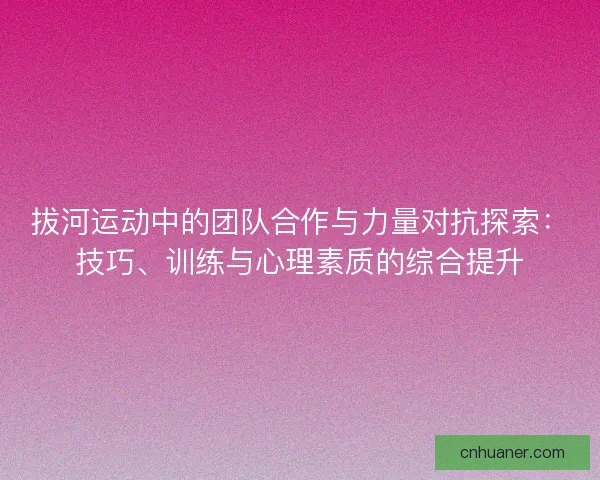 拔河运动中的团队合作与力量对抗探索：技巧、训练与心理素质的综合提升