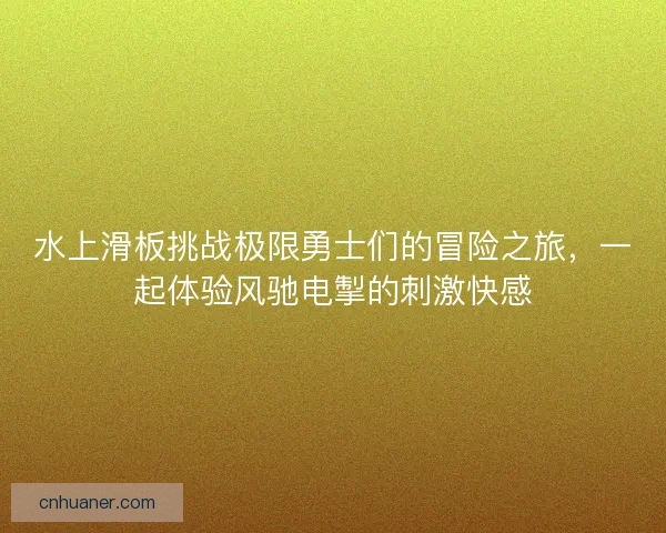 水上滑板挑战极限勇士们的冒险之旅，一起体验风驰电掣的刺激快感