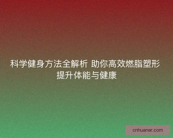 科学健身方法全解析 助你高效燃脂塑形 提升体能与健康
