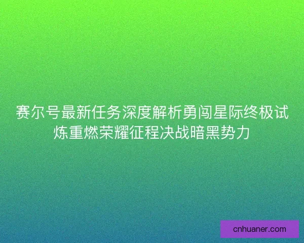赛尔号最新任务深度解析勇闯星际终极试炼重燃荣耀征程决战暗黑势力