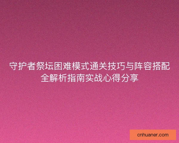 守护者祭坛困难模式通关技巧与阵容搭配全解析指南实战心得分享