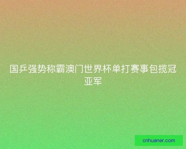 国乒强势称霸澳门世界杯单打赛事包揽冠亚军