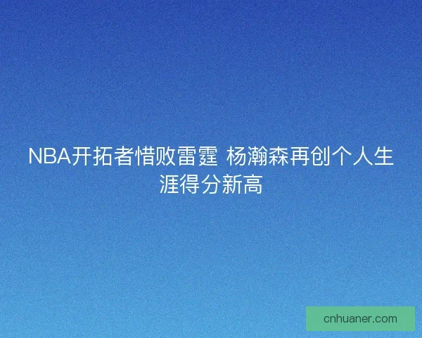 NBA开拓者惜败雷霆 杨瀚森再创个人生涯得分新高