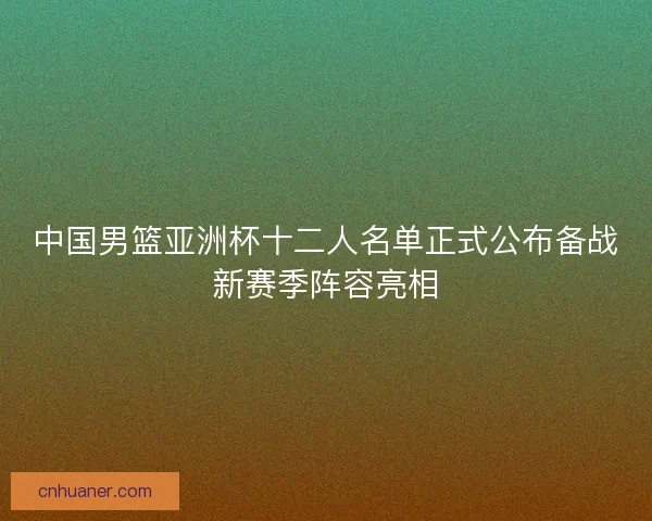 中国男篮亚洲杯十二人名单正式公布备战新赛季阵容亮相