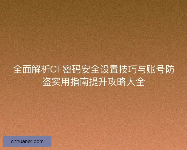全面解析CF密码安全设置技巧与账号防盗实用指南提升攻略大全